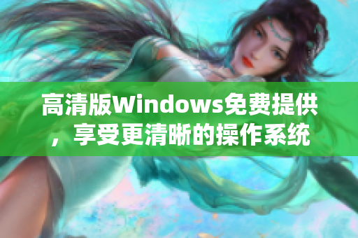 高清版Windows免費(fèi)提供，享受更清晰的操作系統(tǒng)