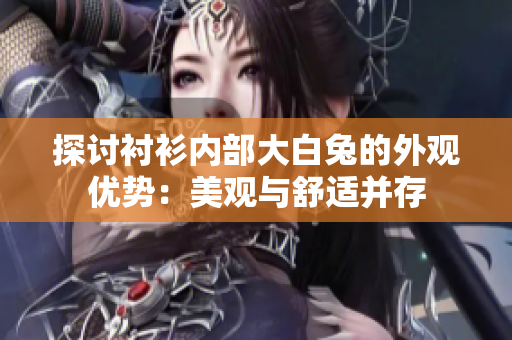 探討襯衫內(nèi)部大白兔的外觀優(yōu)勢(shì)：美觀與舒適并存