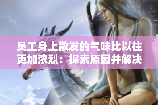員工身上散發(fā)的氣味比以往更加濃烈：探索原因并解決方法