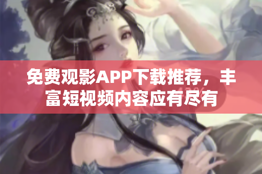 免費(fèi)觀影APP下載推薦，豐富短視頻內(nèi)容應(yīng)有盡有