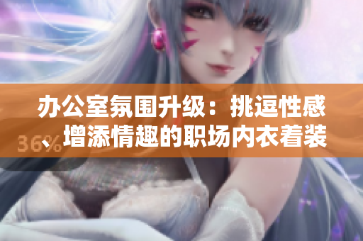 辦公室氛圍升級(jí)：挑逗性感、增添情趣的職場(chǎng)內(nèi)衣著裝
