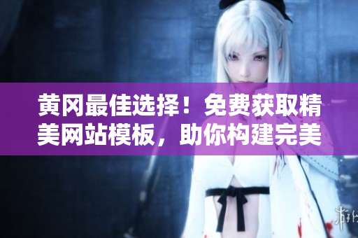 黃岡最佳選擇！免費(fèi)獲取精美網(wǎng)站模板，助你構(gòu)建完美線上品牌！