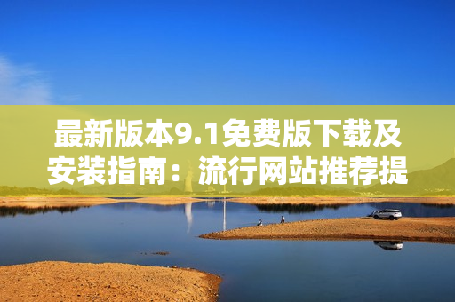 最新版本9.1免費(fèi)版下載及安裝指南：流行網(wǎng)站推薦提供的簡(jiǎn)單易行的步驟