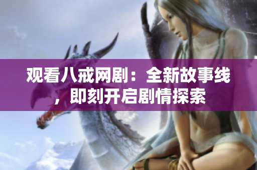 觀看八戒網(wǎng)?。喝鹿适戮€，即刻開啟劇情探索