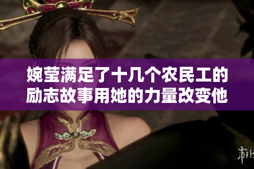 婉瑩滿足了十幾個農(nóng)民工的勵志故事用她的力量改變他們的生活
