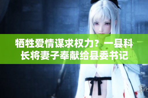 犧牲愛情謀求權力？一縣科長將妻子奉獻給縣委書記