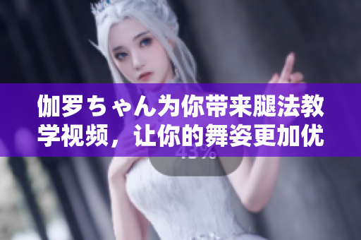 伽羅ちゃん為你帶來腿法教學視頻，讓你的舞姿更加優(yōu)美!