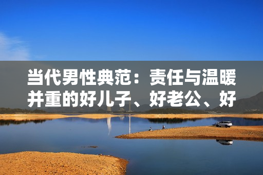 當代男性典范：責任與溫暖并重的好兒子、好老公、好父親