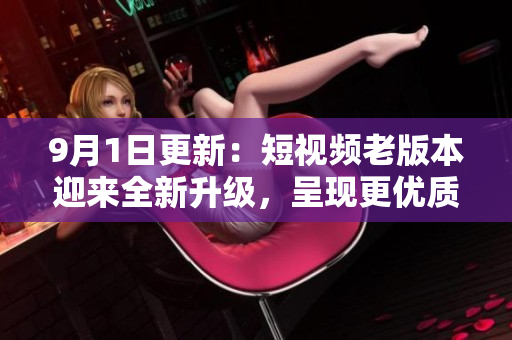 9月1日更新：短視頻老版本迎來全新升級，呈現(xiàn)更優(yōu)質的視聽體驗！