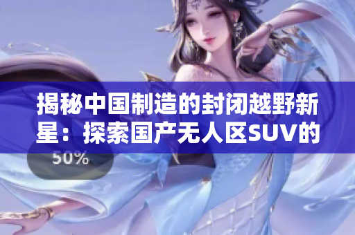 揭秘中國制造的封閉越野新星：探索國產無人區(qū)SUV的秘密