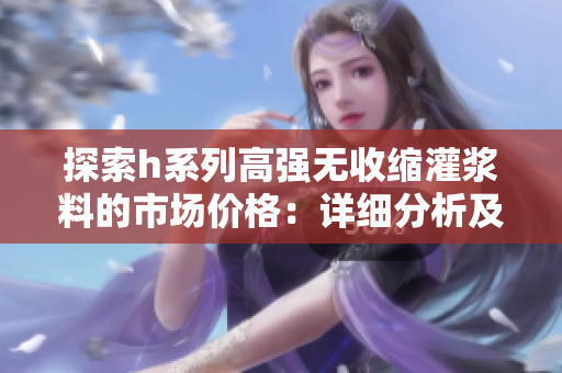 探索h系列高強無收縮灌漿料的市場價格：詳細分析及趨勢預(yù)測