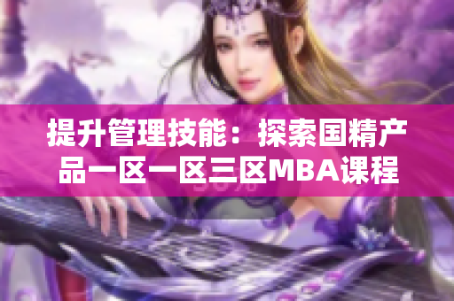 提升管理技能：探索國精產(chǎn)品一區(qū)一區(qū)三區(qū)MBA課程，精準下載指南！