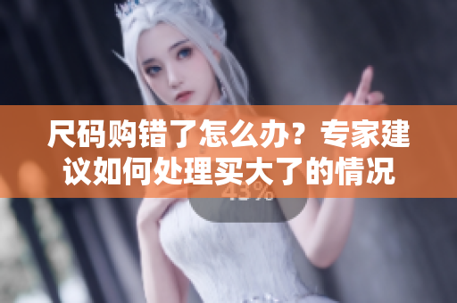 尺碼購錯了怎么辦？專家建議如何處理買大了的情況