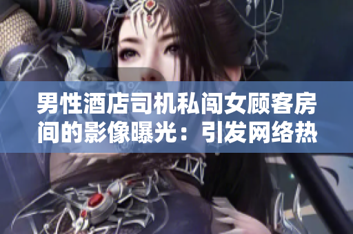 男性酒店司機(jī)私闖女顧客房間的影像曝光：引發(fā)網(wǎng)絡(luò)熱議