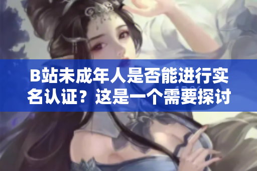 B站未成年人是否能進(jìn)行實(shí)名認(rèn)證？這是一個(gè)需要探討的問(wèn)題