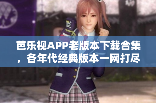 芭樂(lè)視APP老版本下載合集，各年代經(jīng)典版本一網(wǎng)打盡