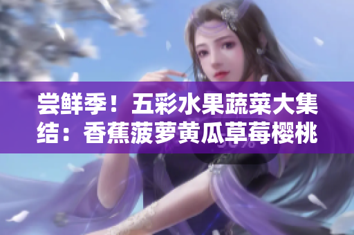 嘗鮮季！五彩水果蔬菜大集結：香蕉菠蘿黃瓜草莓櫻桃榴蓮茄子，美味等你發(fā)現！