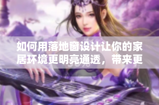 如何用落地窗設(shè)計(jì)讓你的家居環(huán)境更明亮通透，帶來(lái)更好的視覺(jué)效果和自然采光