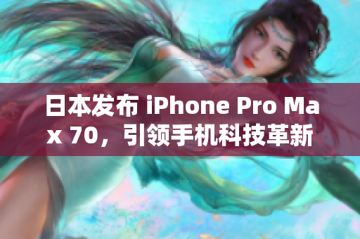 日本發(fā)布 iPhone Pro Max 70，引領(lǐng)手機(jī)科技革新