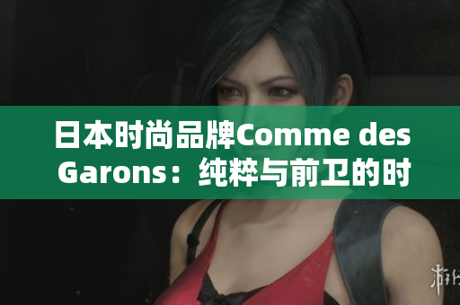 日本時尚品牌Comme des Garons：純粹與前衛(wèi)的時尚創(chuàng)新