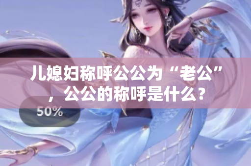 兒媳婦稱呼公公為“老公”，公公的稱呼是什么？