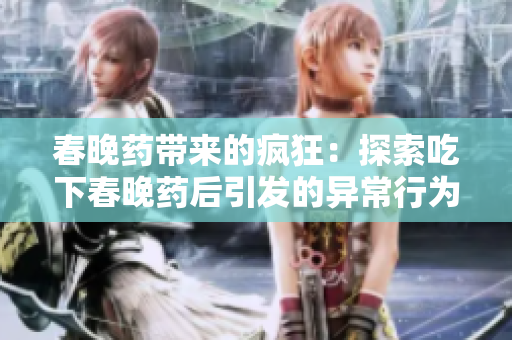 春晚藥帶來的瘋狂：探索吃下春晚藥后引發(fā)的異常行為與體驗