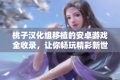 桃子漢化組移植的安卓游戲全收錄，讓你暢玩精彩新世界！