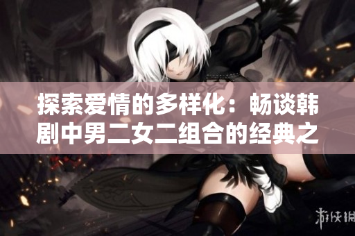 探索愛情的多樣化：暢談韓劇中男二女二組合的經(jīng)典之作