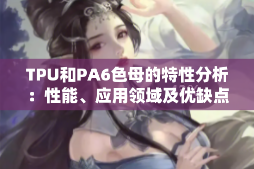 TPU和PA6色母的特性分析：性能、應(yīng)用領(lǐng)域及優(yōu)缺點(diǎn)對(duì)比