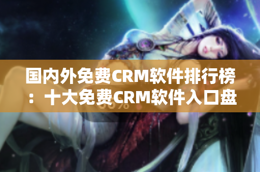 國(guó)內(nèi)外免費(fèi)CRM軟件排行榜：十大免費(fèi)CRM軟件入口盤點(diǎn)
