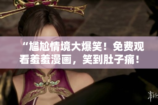 “尷尬情境大爆笑！免費(fèi)觀看羞羞漫畫，笑到肚子痛！”
