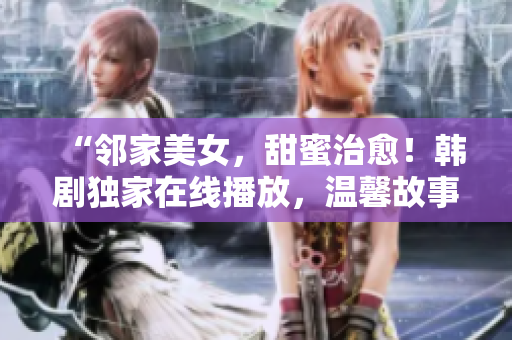 “鄰家美女，甜蜜治愈！韓劇獨家在線播放，溫馨故事，觸動心靈！”
