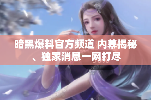 暗黑爆料官方頻道 內(nèi)幕揭秘、獨(dú)家消息一網(wǎng)打盡