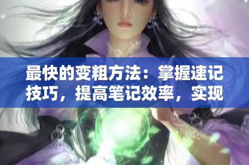 最快的變粗方法：掌握速記技巧，提高筆記效率，實(shí)現(xiàn)快速記憶。