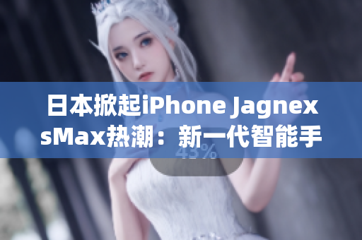 日本掀起iPhone JagnexsMax熱潮：新一代智能手機(jī)席卷全國