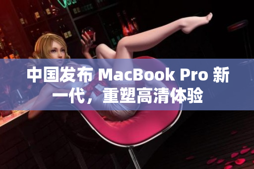 中國發(fā)布 MacBook Pro 新一代，重塑高清體驗(yàn)