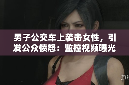 男子公交車上襲擊女性，引發(fā)公眾憤怒：監(jiān)控視頻曝光