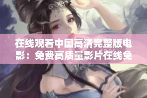 在線觀看中國高清完整版電影：免費(fèi)高質(zhì)量影片在線免費(fèi)觀看