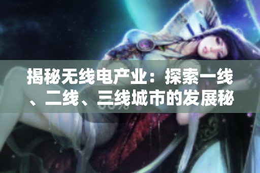 揭秘?zé)o線電產(chǎn)業(yè)：探索一線、二線、三線城市的發(fā)展秘密