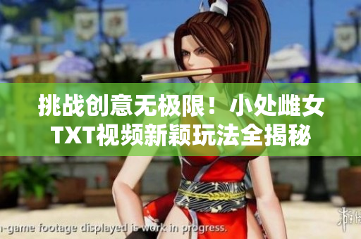 挑戰(zhàn)創(chuàng)意無(wú)極限！小處雌女TXT視頻新穎玩法全揭秘