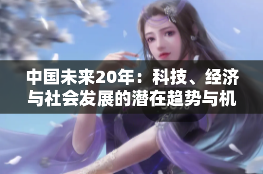 中國(guó)未來(lái)20年：科技、經(jīng)濟(jì)與社會(huì)發(fā)展的潛在趨勢(shì)與機(jī)遇分析