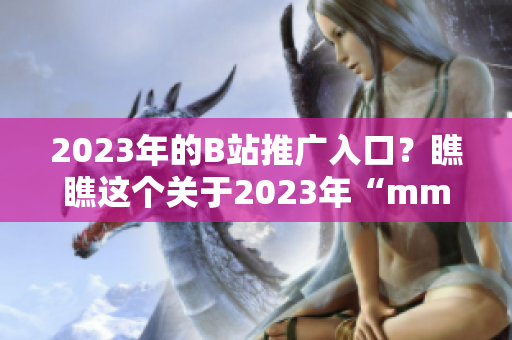 2023年的B站推廣入口？瞧瞧這個(gè)關(guān)于2023年“mmm”的創(chuàng)新吧