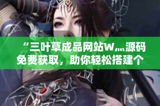 “三葉草成品網(wǎng)站W(wǎng)灬源碼免費(fèi)獲取，助你輕松搭建個(gè)性化網(wǎng)站！”