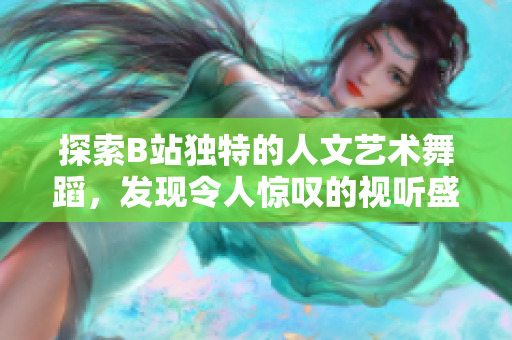 探索B站獨(dú)特的人文藝術(shù)舞蹈，發(fā)現(xiàn)令人驚嘆的視聽(tīng)盛宴