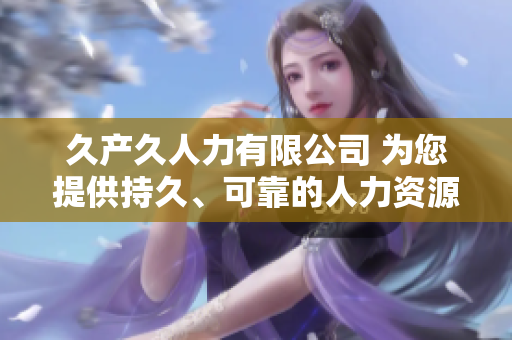久產(chǎn)久人力有限公司 為您提供持久、可靠的人力資源解決方案