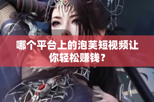 哪個(gè)平臺(tái)上的泡芙短視頻讓你輕松賺錢？