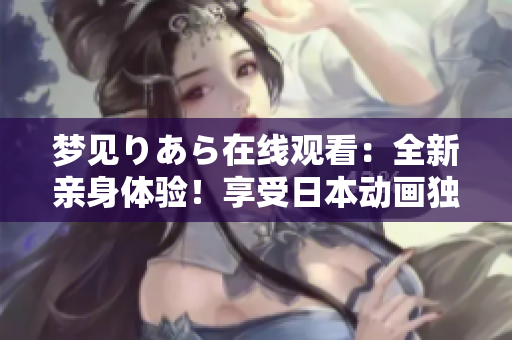 夢見りあら在線觀看：全新親身體驗！享受日本動畫獨特魅力