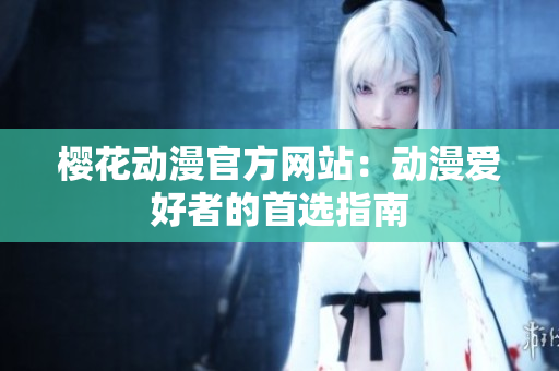 櫻花動漫官方網(wǎng)站：動漫愛好者的首選指南