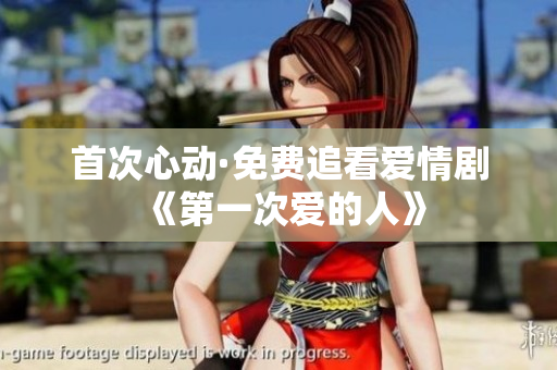 首次心動·免費追看愛情劇《第一次愛的人》