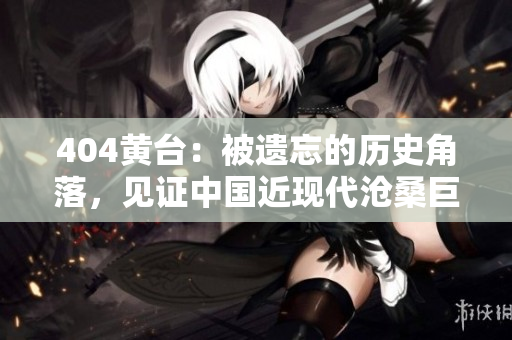 404黃臺(tái)：被遺忘的歷史角落，見(jiàn)證中國(guó)近現(xiàn)代滄桑巨變